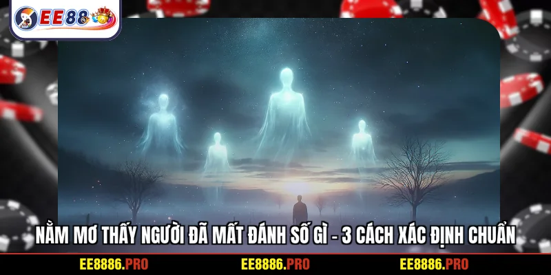 Nằm mơ thấy người đã mất đánh số gì - 3 cách xác định chuẩn
